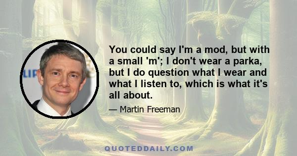 You could say I'm a mod, but with a small 'm'; I don't wear a parka, but I do question what I wear and what I listen to, which is what it's all about.