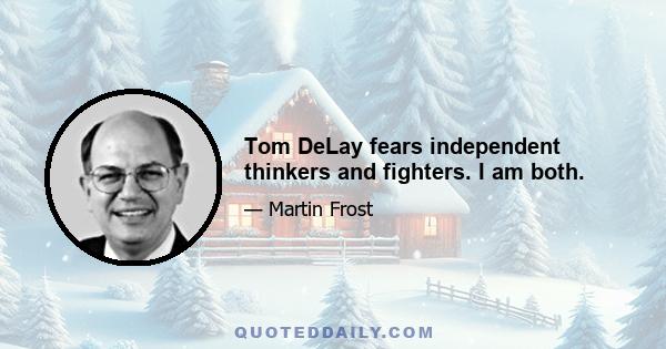 Tom DeLay fears independent thinkers and fighters. I am both.