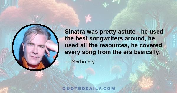 Sinatra was pretty astute - he used the best songwriters around, he used all the resources, he covered every song from the era basically.