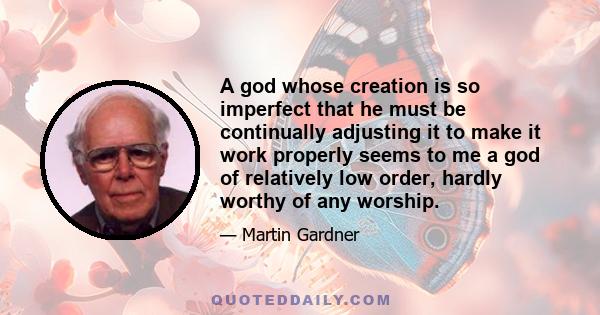 A god whose creation is so imperfect that he must be continually adjusting it to make it work properly seems to me a god of relatively low order, hardly worthy of any worship.