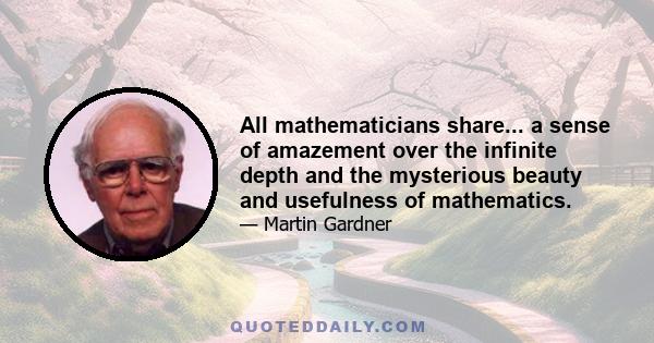 All mathematicians share... a sense of amazement over the infinite depth and the mysterious beauty and usefulness of mathematics.