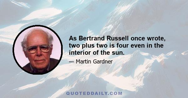 As Bertrand Russell once wrote, two plus two is four even in the interior of the sun.