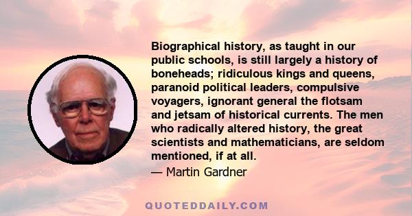 Biographical history, as taught in our public schools, is still largely a history of boneheads; ridiculous kings and queens, paranoid political leaders, compulsive voyagers, ignorant general the flotsam and jetsam of