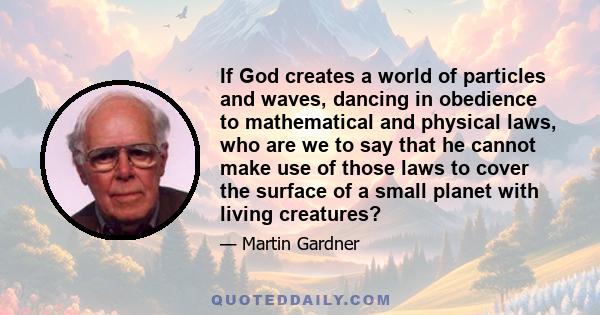 If God creates a world of particles and waves, dancing in obedience to mathematical and physical laws, who are we to say that he cannot make use of those laws to cover the surface of a small planet with living creatures?