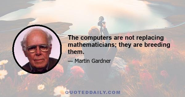 The computers are not replacing mathematicians; they are breeding them.