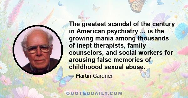 The greatest scandal of the century in American psychiatry ... is the growing mania among thousands of inept therapists, family counselors, and social workers for arousing false memories of childhoood sexual abuse.