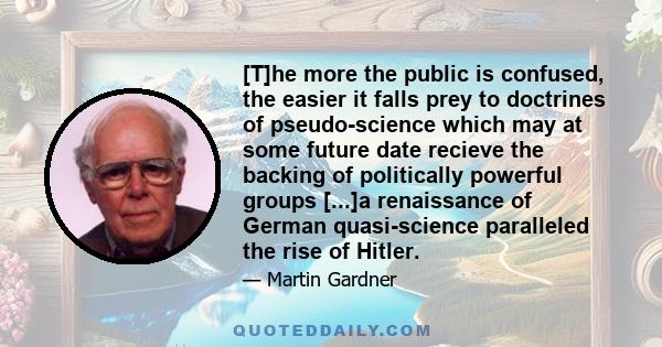 [T]he more the public is confused, the easier it falls prey to doctrines of pseudo-science which may at some future date recieve the backing of politically powerful groups [...]a renaissance of German quasi-science