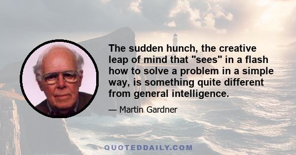 The sudden hunch, the creative leap of mind that sees in a flash how to solve a problem in a simple way, is something quite different from general intelligence.