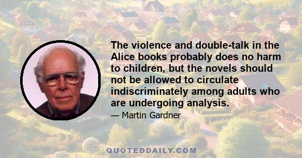 The violence and double-talk in the Alice books probably does no harm to children, but the novels should not be allowed to circulate indiscriminately among adults who are undergoing analysis.