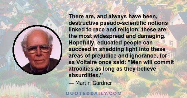There are, and always have been, destructive pseudo-scientific notions linked to race and religion; these are the most widespread and damaging. Hopefully, educated people can succeed in shedding light into these areas