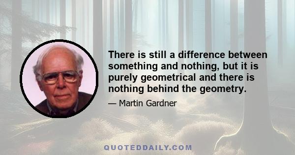 There is still a difference between something and nothing, but it is purely geometrical and there is nothing behind the geometry.