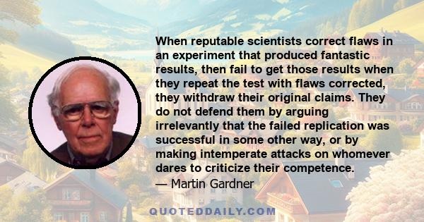 When reputable scientists correct flaws in an experiment that produced fantastic results, then fail to get those results when they repeat the test with flaws corrected, they withdraw their original claims. They do not