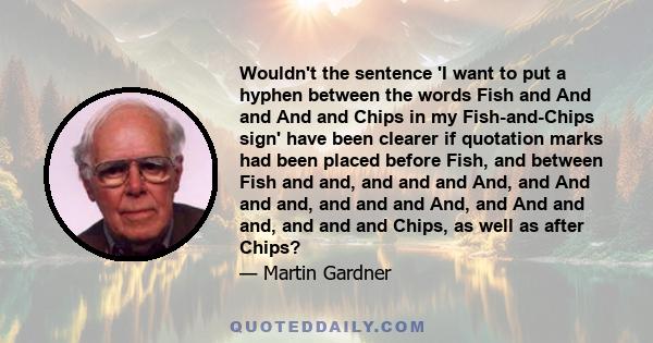 Wouldn't the sentence 'I want to put a hyphen between the words Fish and And and And and Chips in my Fish-and-Chips sign' have been clearer if quotation marks had been placed before Fish, and between Fish and and, and