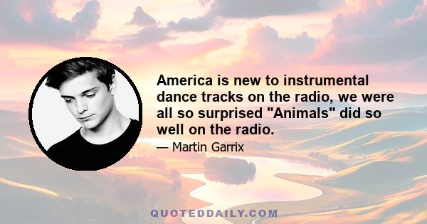 America is new to instrumental dance tracks on the radio, we were all so surprised Animals did so well on the radio.