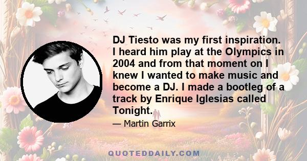 DJ Tiesto was my first inspiration. I heard him play at the Olympics in 2004 and from that moment on I knew I wanted to make music and become a DJ. I made a bootleg of a track by Enrique Iglesias called Tonight.