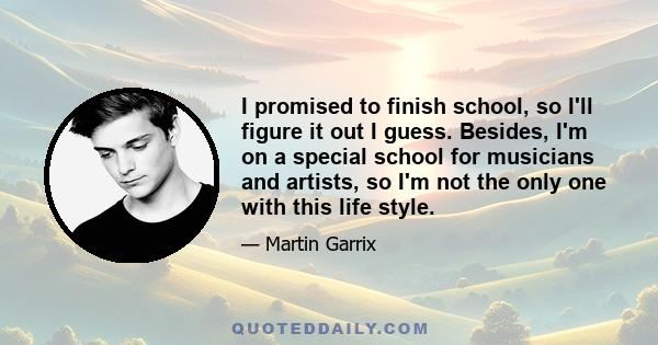 I promised to finish school, so I'll figure it out I guess. Besides, I'm on a special school for musicians and artists, so I'm not the only one with this life style.