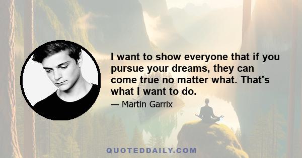 I want to show everyone that if you pursue your dreams, they can come true no matter what. That's what I want to do.