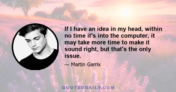 If I have an idea in my head, within no time it's into the computer, it may take more time to make it sound right, but that's the only issue.