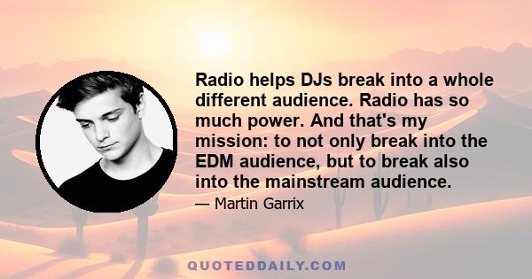 Radio helps DJs break into a whole different audience. Radio has so much power. And that's my mission: to not only break into the EDM audience, but to break also into the mainstream audience.