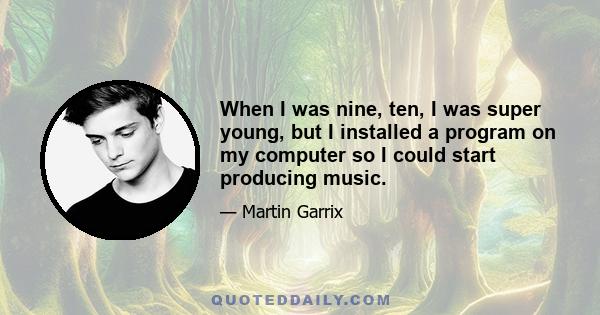 When I was nine, ten, I was super young, but I installed a program on my computer so I could start producing music.