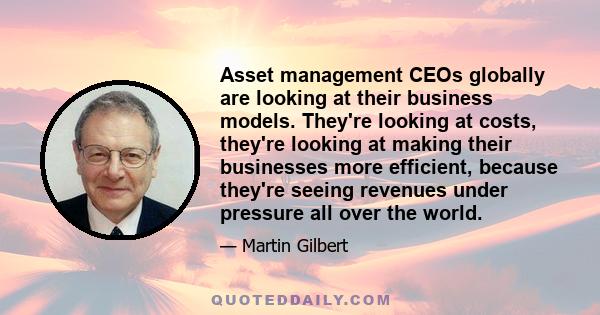 Asset management CEOs globally are looking at their business models. They're looking at costs, they're looking at making their businesses more efficient, because they're seeing revenues under pressure all over the world.