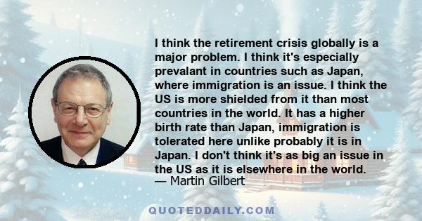 I think the retirement crisis globally is a major problem. I think it's especially prevalant in countries such as Japan, where immigration is an issue. I think the US is more shielded from it than most countries in the