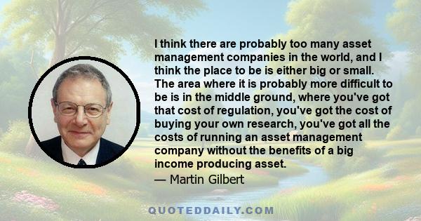 I think there are probably too many asset management companies in the world, and I think the place to be is either big or small. The area where it is probably more difficult to be is in the middle ground, where you've