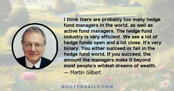 I think there are probably too many hedge fund managers in the world, as well as active fund managers. The hedge fund industry is very efficient. We see a lot of hedge funds open and a lot close. It's very binary. You