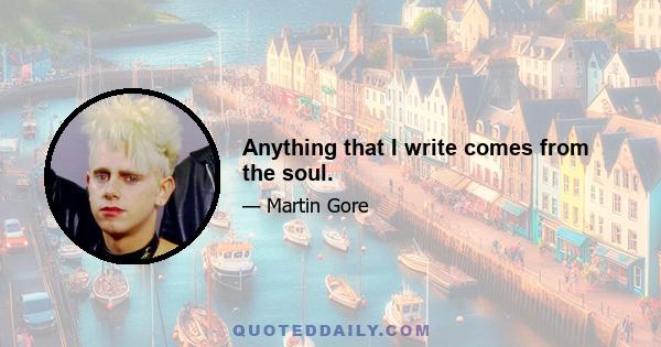 Anything that I write comes from the soul.