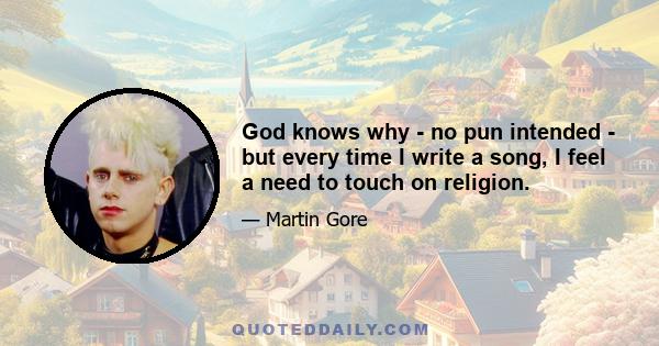 God knows why - no pun intended - but every time I write a song, I feel a need to touch on religion.