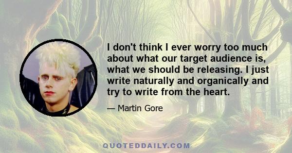 I don't think I ever worry too much about what our target audience is, what we should be releasing. I just write naturally and organically and try to write from the heart.