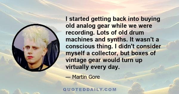 I started getting back into buying old analog gear while we were recording. Lots of old drum machines and synths. It wasn't a conscious thing. I didn't consider myself a collector, but boxes of vintage gear would turn