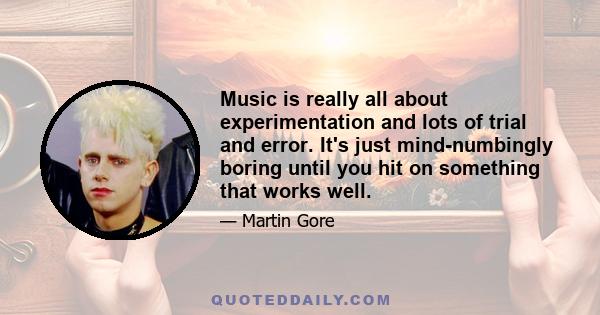 Music is really all about experimentation and lots of trial and error. It's just mind-numbingly boring until you hit on something that works well.