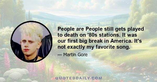 People are People still gets played to death on '80s stations. It was our first big break in America. It's not exactly my favorite song.