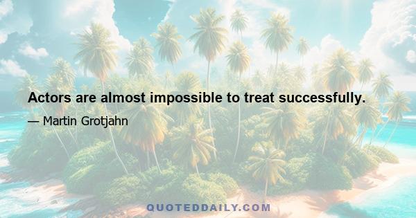 Actors are almost impossible to treat successfully.