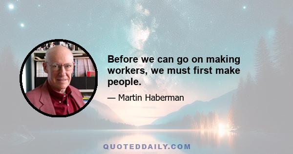 Before we can go on making workers, we must first make people.