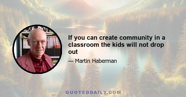 If you can create community in a classroom the kids will not drop out