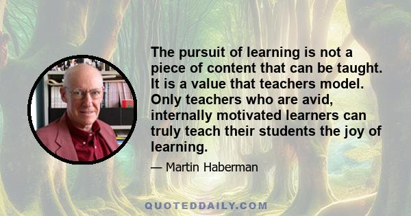 The pursuit of learning is not a piece of content that can be taught. It is a value that teachers model. Only teachers who are avid, internally motivated learners can truly teach their students the joy of learning.