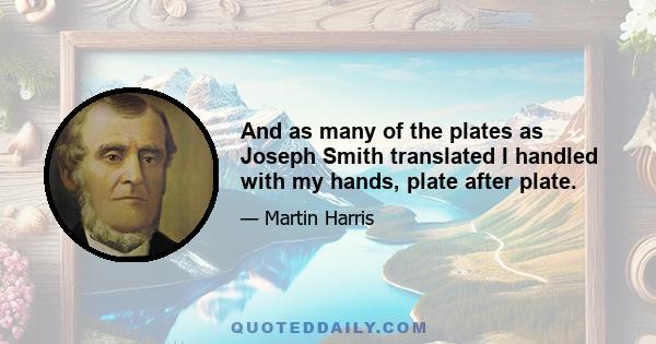 And as many of the plates as Joseph Smith translated I handled with my hands, plate after plate.