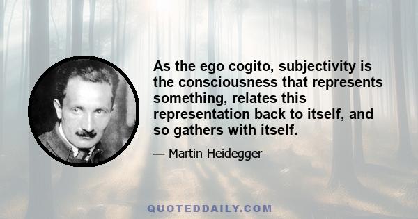 As the ego cogito, subjectivity is the consciousness that represents something, relates this representation back to itself, and so gathers with itself.