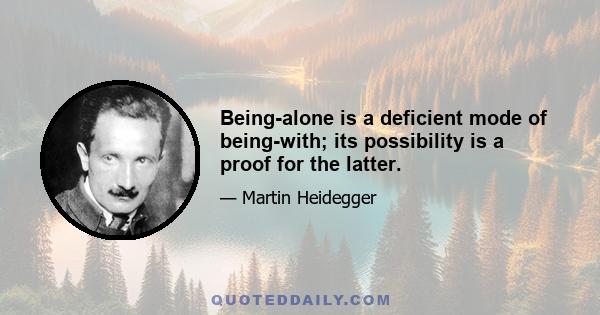 Being-alone is a deficient mode of being-with; its possibility is a proof for the latter.