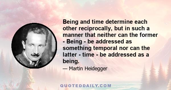 Being and time determine each other reciprocally, but in such a manner that neither can the former - Being - be addressed as something temporal nor can the latter - time - be addressed as a being.