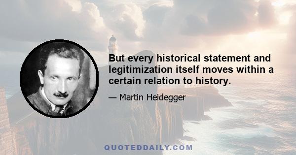 But every historical statement and legitimization itself moves within a certain relation to history.