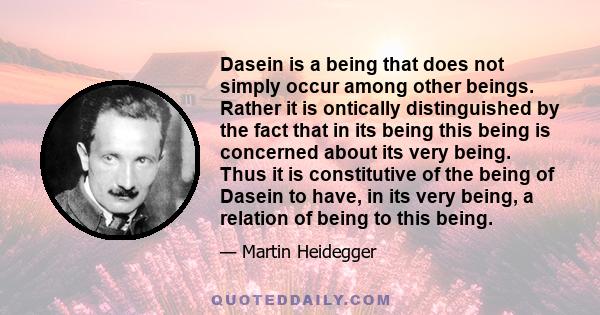 Dasein is a being that does not simply occur among other beings. Rather it is ontically distinguished by the fact that in its being this being is concerned about its very being. Thus it is constitutive of the being of