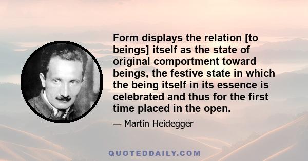 Form displays the relation [to beings] itself as the state of original comportment toward beings, the festive state in which the being itself in its essence is celebrated and thus for the first time placed in the open.