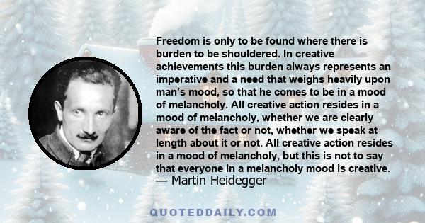 Freedom is only to be found where there is burden to be shouldered. In creative achievements this burden always represents an imperative and a need that weighs heavily upon man’s mood, so that he comes to be in a mood