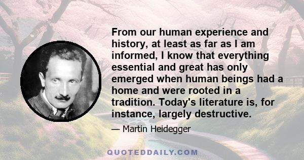 From our human experience and history, at least as far as I am informed, I know that everything essential and great has only emerged when human beings had a home and were rooted in a tradition. Today's literature is,