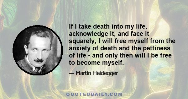 If I take death into my life, acknowledge it, and face it squarely, I will free myself from the anxiety of death and the pettiness of life - and only then will I be free to become myself.