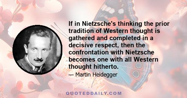 If in Nietzsche's thinking the prior tradition of Western thought is gathered and completed in a decisive respect, then the confrontation with Nietzsche becomes one with all Western thought hitherto.