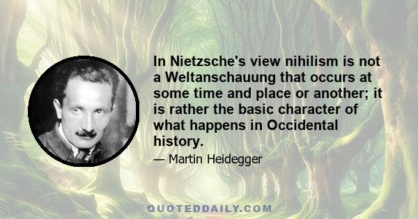 In Nietzsche's view nihilism is not a Weltanschauung that occurs at some time and place or another; it is rather the basic character of what happens in Occidental history.